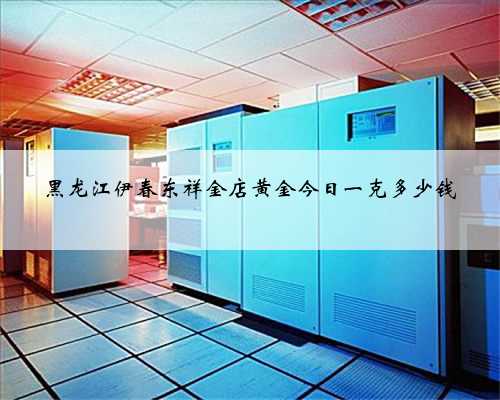黑龙江伊春东祥金店黄金今日一克多少钱