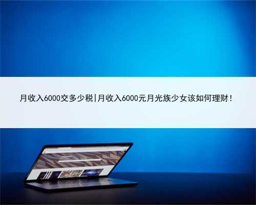 月收入6000交多少税|月收入6000元月光族少女该如何理财！