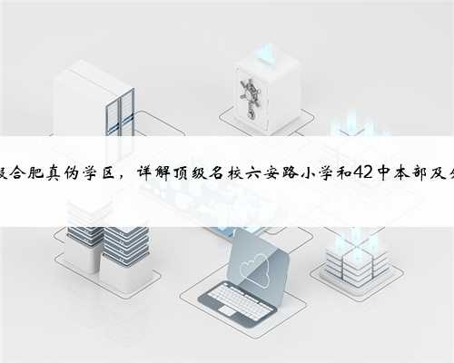 打假合肥真伪学区，详解顶级名校六安路小学和42中本部及分校