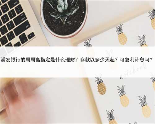 浦发银行的周周赢指定是什么理财？存款以多少天起？可复利计息吗？