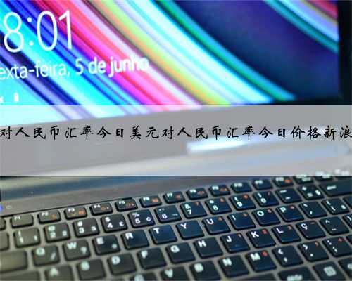 美元对人民币汇率今日美元对人民币汇率今日价格新浪财经