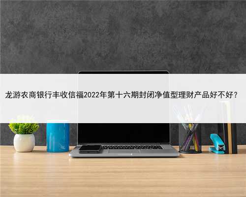 龙游农商银行丰收信福2022年第十六期封闭净值型理财产品好不好？