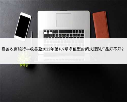 嘉善农商银行丰收善盈2022年第189期净值型封闭式理财产品好不好？