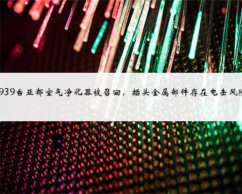 1939台亚都空气净化器被召回，插头金属部件存在电击风险