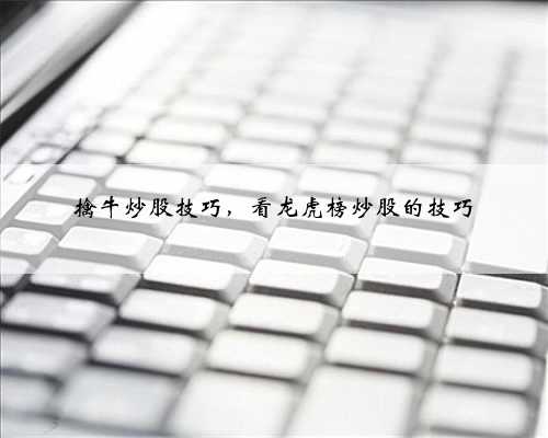 擒牛炒股技巧，看龙虎榜炒股的技巧