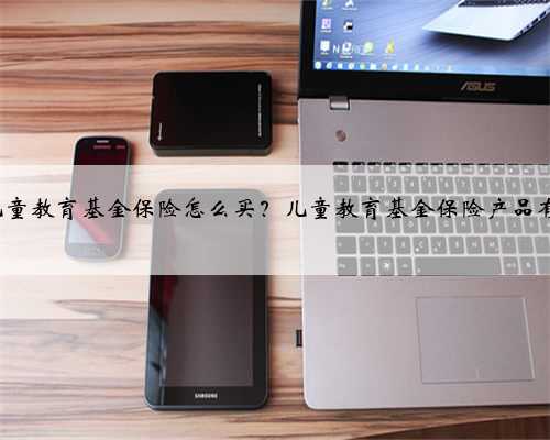 5岁儿童教育基金保险怎么买？儿童教育基金保险产品有哪些