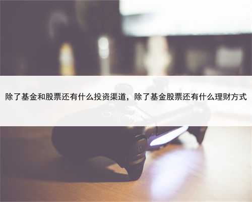 除了基金和股票还有什么投资渠道，除了基金股票还有什么理财方式