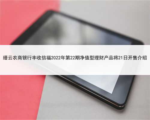 缙云农商银行丰收信福2022年第22期净值型理财产品将21日开售介绍