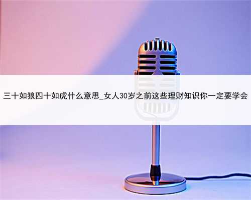 三十如狼四十如虎什么意思_女人30岁之前这些理财知识你一定要学会