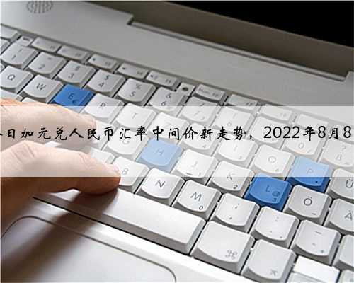 今日加元兑人民币汇率中间价新走势，2022年8月8日