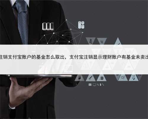 注销支付宝账户的基金怎么取出，支付宝注销显示理财账户有基金未卖出