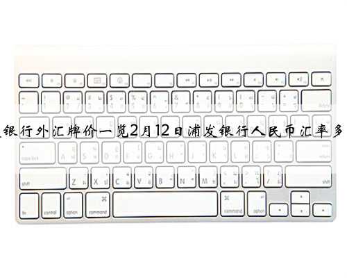 浦发银行外汇牌价一览2月12日浦发银行人民币汇率多少？
