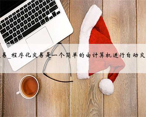 程序化交易_程序化交易是一个简单的由计算机进行自动交易的过程