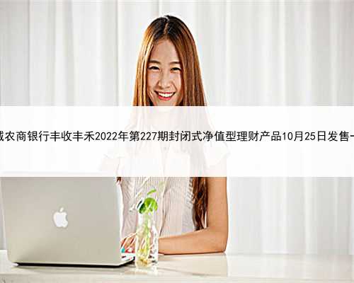 禾城农商银行丰收丰禾2022年第227期封闭式净值型理财产品10月25日发售一览