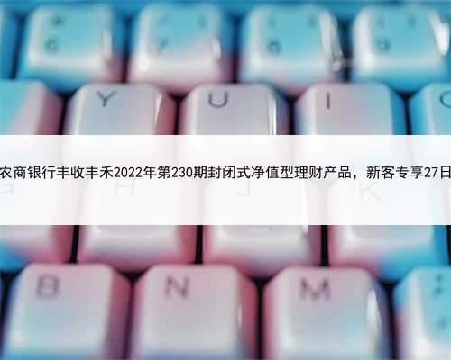 禾城农商银行丰收丰禾2022年第230期封闭式净值型理财产品，新客专享27日开售