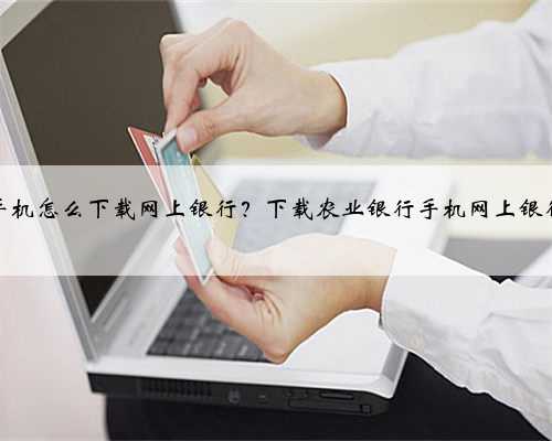 手机怎么下载网上银行？下载农业银行手机网上银行