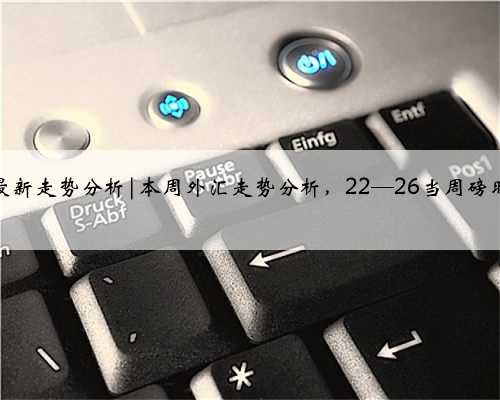 外汇黄金最新走势分析|本周外汇走势分析，22—26当周磅时间及数据