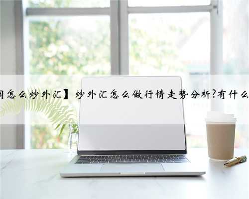 【中国怎么炒外汇】炒外汇怎么做行情走势分析?有什么技巧?