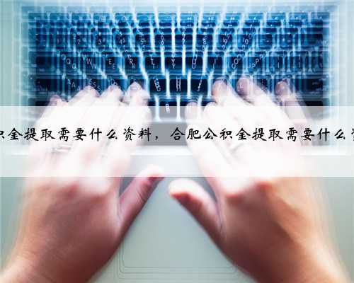 公积金提取需要什么资料，合肥公积金提取需要什么资料