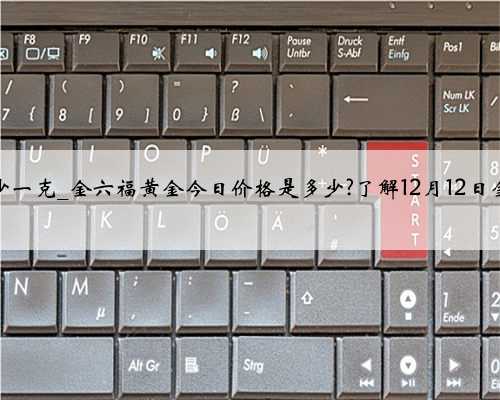 黄金今日价格多少一克_金六福黄金今日价格是多少?了解12月12日金六福黄金价格