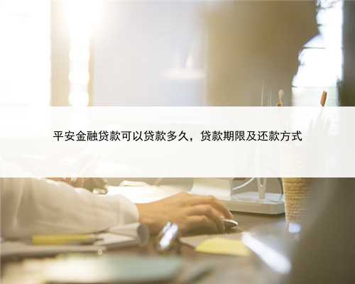 平安金融贷款可以贷款多久，贷款期限及还款方式
