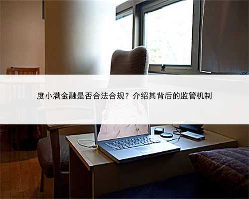 度小满金融是否合法合规？介绍其背后的监管机制