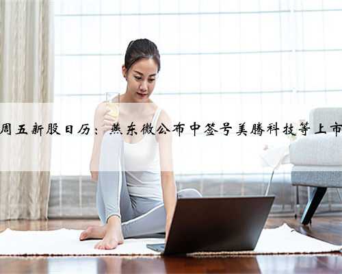 周五新股日历：燕东微公布中签号美腾科技等上市