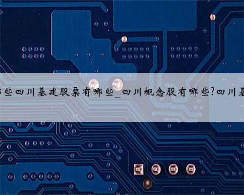 四川概念股有哪些四川基建股票有哪些_四川概念股有哪些?四川基建股票有哪些