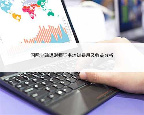 国际金融理财师证书培训费用及收益分析