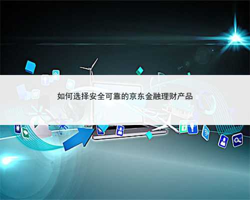 如何选择安全可靠的京东金融理财产品