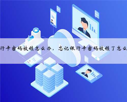 银行卡密码被锁怎么办，忘记银行卡密码被锁了怎么办