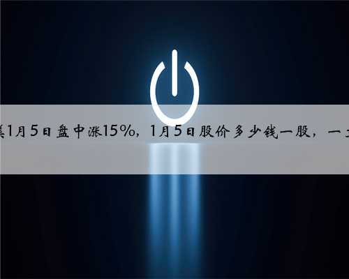 富森美1月5日盘中涨15%，1月5日股价多少钱一股，一文看懂