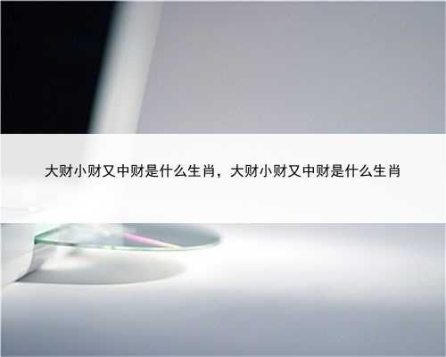 大财小财又中财是什么生肖，大财小财又中财是什么生肖