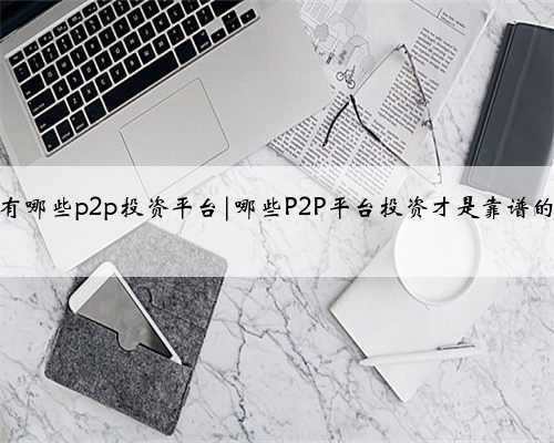 有哪些p2p投资平台|哪些P2P平台投资才是靠谱的