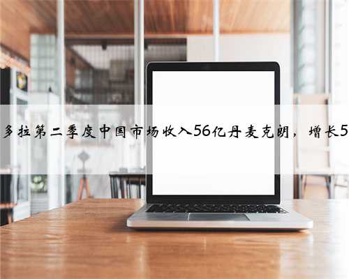 潘多拉第二季度中国市场收入56亿丹麦克朗，增长5%