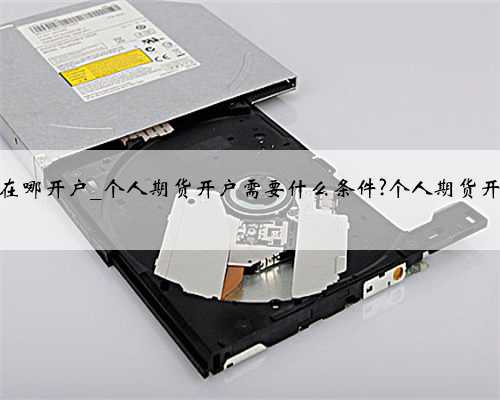 个人做期货在哪开户_个人期货开户需要什么条件?个人期货开户条件介绍