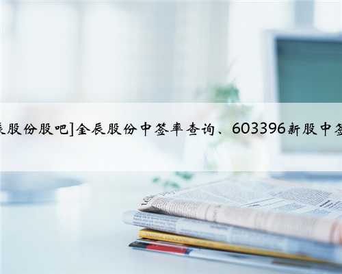 [603396金辰股份股吧]金辰股份中签率查询、603396新股中签号公布时间
