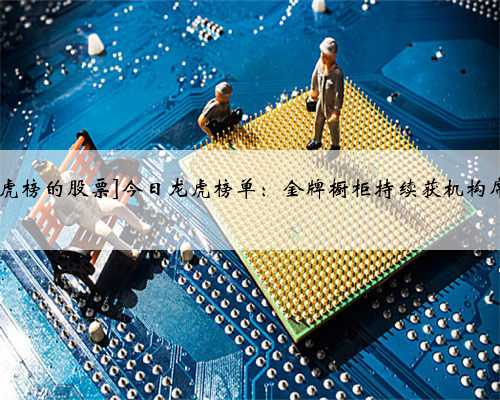 [今日龙虎榜的股票]今日龙虎榜单：金牌橱柜持续获机构席位关注