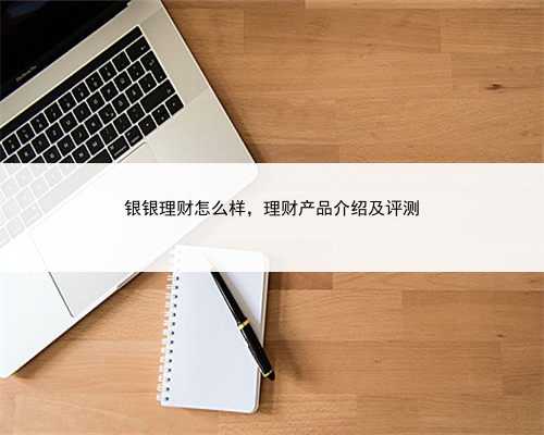 银银理财怎么样，理财产品介绍及评测