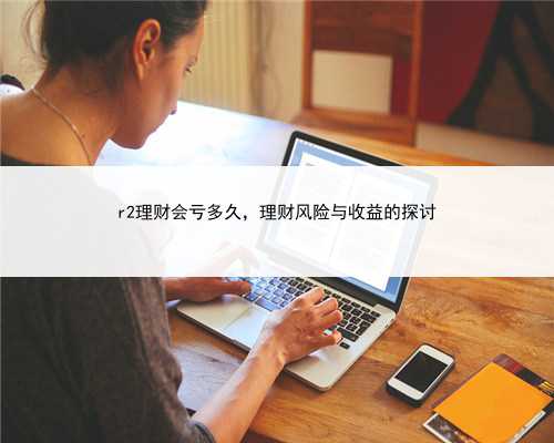 r2理财会亏多久，理财风险与收益的探讨