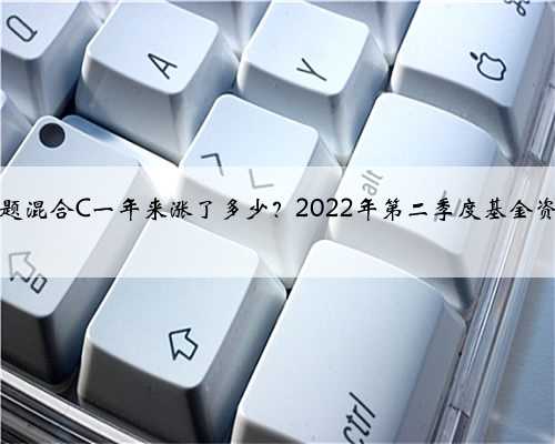 博时半导体主题混合C一年来涨了多少？2022年第二季度基金资产怎么配置？