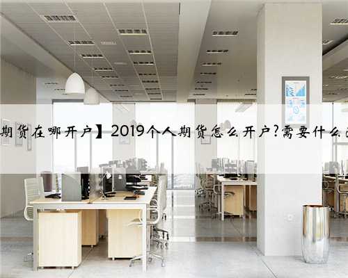 【个人做期货在哪开户】2019个人期货怎么开户?需要什么注意事项?
