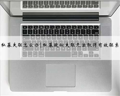 私募失联怎么办|私募疑似失联无法取得有效联系