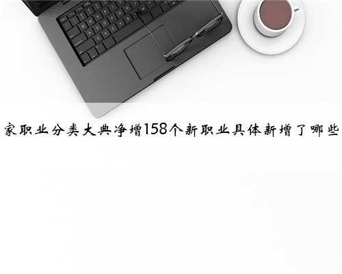 国家职业分类大典净增158个新职业具体新增了哪些？