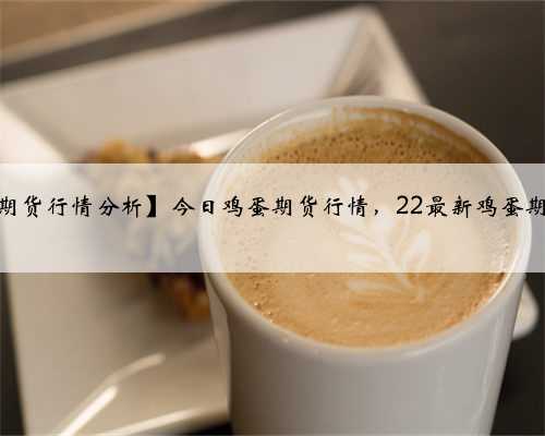 【鸡蛋1901期货行情分析】今日鸡蛋期货行情，22最新鸡蛋期货行情分析