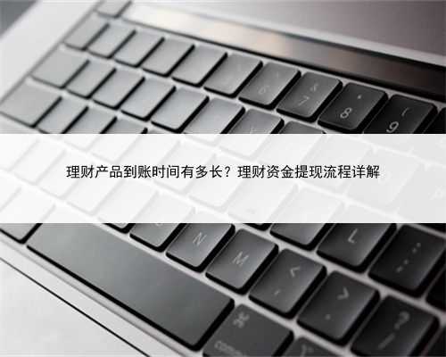 理财产品到账时间有多长？理财资金提现流程详解