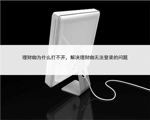 理财咖为什么打不开，解决理财咖无法登录的问题