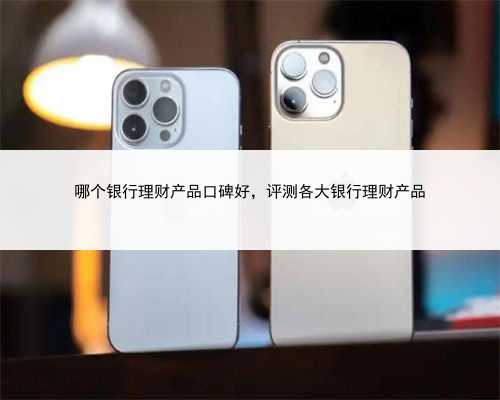 哪个银行理财产品口碑好，评测各大银行理财产品