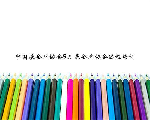 中国基金业协会9月基金业协会远程培训