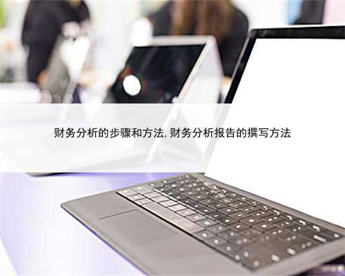 财务分析的步骤和方法,财务分析报告的撰写方法